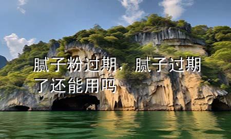 膩?zhàn)臃圻^(guò)期，膩?zhàn)舆^(guò)期了還能用嗎