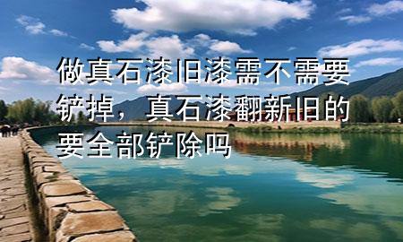 做真石漆舊漆需不需要鏟掉，真石漆翻新 舊的要全部鏟除嗎