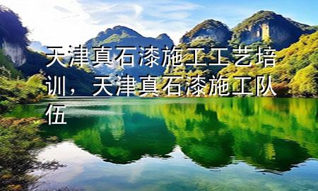 天津真石漆施工工藝培訓(xùn)，天津真石漆施工隊(duì)伍