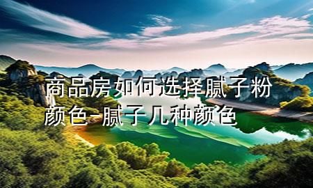 商品房如何選擇膩?zhàn)臃垲伾?膩?zhàn)訋追N顏色
