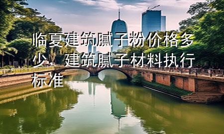 臨夏建筑膩?zhàn)臃蹆r(jià)格多少，建筑膩?zhàn)硬牧蠄?zhí)行標(biāo)準(zhǔn)