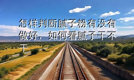 怎樣判斷膩?zhàn)臃塾袥]有做好，如何看膩?zhàn)痈刹桓?>
             </div>
             <!--文章無圖的情況下插入一張圖片end-->
              
      <p>本篇文章給大家談?wù)勗鯓优袛嗄佔(zhàn)臃塾袥]有做好，以及如何看膩?zhàn)痈刹桓蓪?yīng)的知識點(diǎn)，希望對各位有所幫助，不要忘了收***本站喔。
今天給各位分享怎樣判斷膩?zhàn)臃塾袥]有做好的知識，其中也會對如何看膩?zhàn)痈刹桓蛇M(jìn)行解釋，如果能碰巧解決***現(xiàn)在面臨的問題，別忘了關(guān)注本站，現(xiàn)在開始吧！</p><ol type=