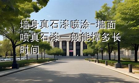 墻身真石漆噴涂-墻面噴真石漆一般能撐多長(zhǎng)時(shí)間