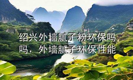 紹興外墻膩?zhàn)臃郗h(huán)保嗎嗎，外墻膩?zhàn)迎h(huán)保性能
