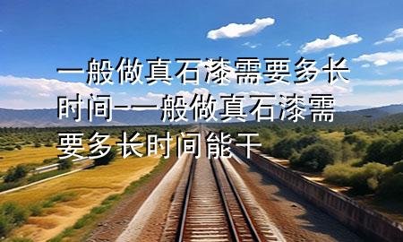 一般做真石漆需要多長(zhǎng)時(shí)間-一般做真石漆需要多長(zhǎng)時(shí)間能干