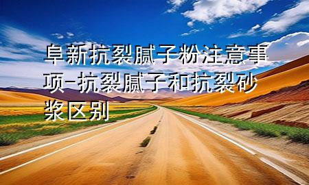 阜新抗裂膩子粉注意事項-抗裂膩子和抗裂砂漿區(qū)別