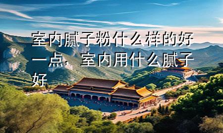 室內(nèi)膩?zhàn)臃凼裁礃拥暮靡稽c(diǎn)，室內(nèi)用什么膩?zhàn)雍?>
             </div>
             <!--文章無圖的情況下插入一張圖片end-->
              
      <p>大家好，今天小編關(guān)注到一個(gè)比較有意思的話題，就是關(guān)于室內(nèi)膩?zhàn)臃凼裁礃拥暮靡稽c(diǎn)的問題，于是小編就整理了1個(gè)相關(guān)介紹室內(nèi)膩?zhàn)臃凼裁礃拥暮靡稽c(diǎn)的解答，讓我們一起看看吧。</p><ol type=