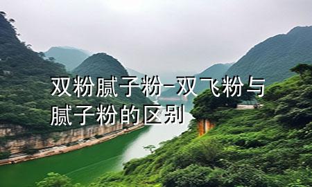 雙粉膩?zhàn)臃?雙飛粉與膩?zhàn)臃鄣膮^(qū)別