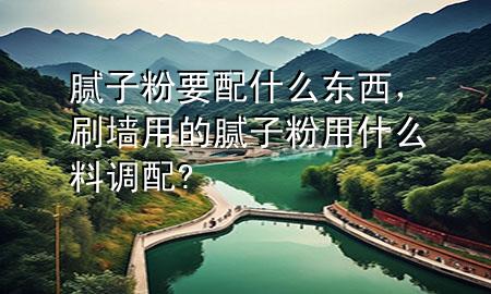 膩?zhàn)臃垡涫裁礀|西，刷墻用的膩?zhàn)臃塾檬裁戳险{(diào)配?