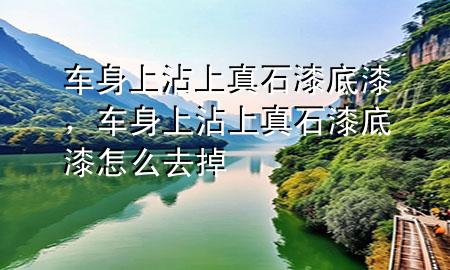 車身上沾上真石漆底漆，車身上沾上真石漆底漆怎么去掉