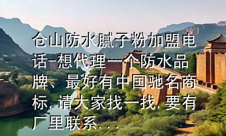 倉山防水膩子粉加盟電話-想代理一個防水品牌、最好有中國馳名商標,請大家找一找,要有廠里聯系...