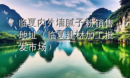 臨夏內(nèi)外墻膩?zhàn)臃垆N(xiāo)售地址（臨夏建材加工批發(fā)市場(chǎng)）
