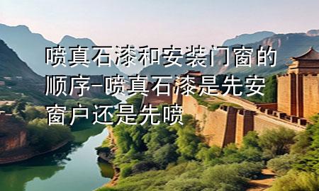 噴真石漆和安裝門(mén)窗的順序-噴真石漆是先安窗戶(hù)還是先噴
