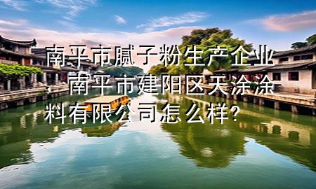 南平市膩子粉生產(chǎn)企業(yè)，南平市建陽區(qū)天涂涂料有限公司怎么樣?
