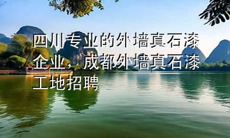 四川專業(yè)的外墻真石漆企業(yè)，成都外墻真石漆工地招聘