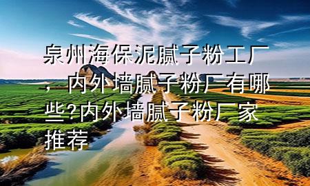 泉州海保泥膩?zhàn)臃酃S，內(nèi)外墻膩?zhàn)臃蹚S有哪些?內(nèi)外墻膩?zhàn)臃蹚S家推薦