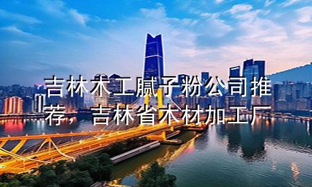 吉林木工膩?zhàn)臃酃就扑]，吉林省木材加工廠