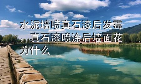 水泥墻噴真石漆后發(fā)霉，真石漆噴涂后墻面花為什么