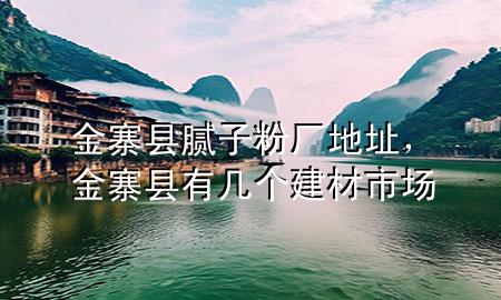 金寨縣膩子粉廠地址，金寨縣有幾個建材市場