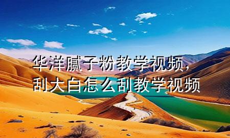 華洋膩?zhàn)臃劢虒W(xué)視頻，刮大白怎么刮教學(xué)視頻
