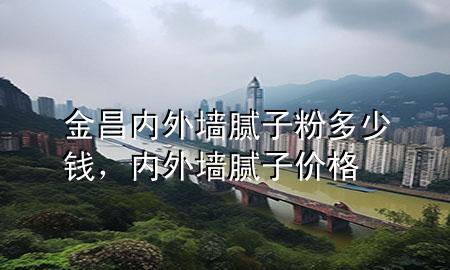 金昌內(nèi)外墻膩子粉多少錢，內(nèi)外墻膩子價格