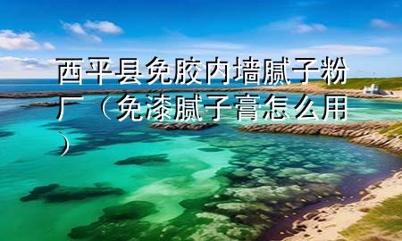 西平縣免膠內墻膩子粉廠（免漆膩子膏怎么用）