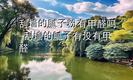 刮墻的膩?zhàn)臃塾屑兹﹩?刮墻的膩?zhàn)佑袥](méi)有甲醛