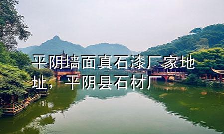 平陰墻面真石漆廠家地址，平陰縣石材廠