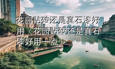 花園貼磚還是真石漆好用（花園貼磚還是真石漆好用一點(diǎn)）
