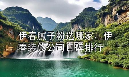 伊春膩?zhàn)臃圻x哪家，伊春裝修公司口碑排行