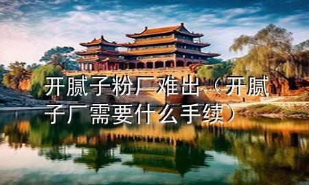 開膩?zhàn)臃蹚S難出（開膩?zhàn)訌S需要什么手續(xù)）