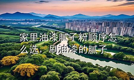 家里油漆膩子粉順序怎么選，刷油漆的膩子