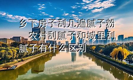 鄉(xiāng)下房子刮幾遍膩?zhàn)臃郏r(nóng)村刮膩?zhàn)雍统抢锕文佔(zhàn)佑惺裁磪^(qū)別