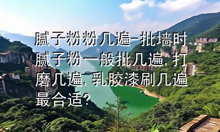 膩?zhàn)臃鄯蹘妆?批墻時(shí)膩?zhàn)臃垡话闩鷰妆?打磨幾遍,乳膠漆刷幾遍最合適?