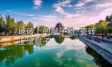 地磚上的膩子粉-瓷磚上涂膩子