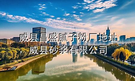 威縣昌盛膩?zhàn)臃蹚S地址，威縣砂漿有限公司