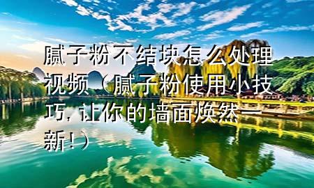 膩?zhàn)臃鄄唤Y(jié)塊怎么處理視頻（膩?zhàn)臃凼褂眯〖记?讓你的墻面煥然一新!）