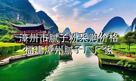 漳州市膩?zhàn)臃鄄少弮r格-福建漳州膩?zhàn)訌S廠家