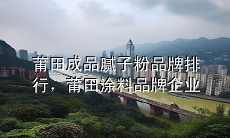 莆田成品膩子粉品牌排行，莆田涂料品牌企業(yè)