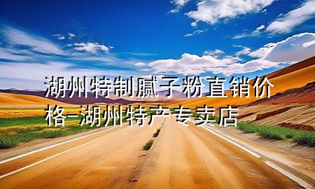 湖州特制膩?zhàn)臃壑变N(xiāo)價(jià)格-湖州特產(chǎn)專賣(mài)店