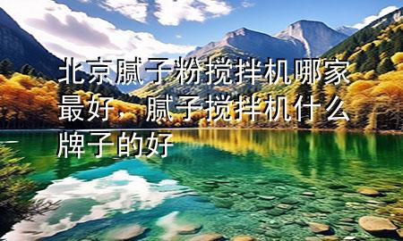 北京膩?zhàn)臃蹟嚢铏C(jī)哪家最好，膩?zhàn)訑嚢铏C(jī)什么牌子的好