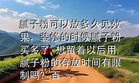 膩子粉可以放多久見效果，裝修的時候膩子粉買多了,想留著以后用,膩子粉的存放時間有限制嗎?_百 ...