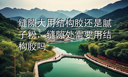 縫隙大用結(jié)構(gòu)膠還是膩?zhàn)臃郏p隙處需要用結(jié)構(gòu)膠嗎