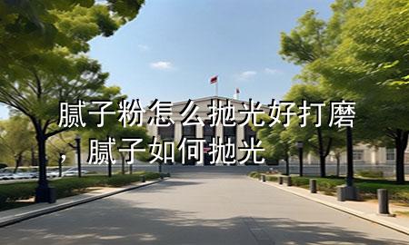 膩子粉怎么拋光好打磨，膩子如何拋光