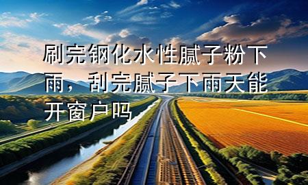 刷完鋼化水性膩子粉下雨，刮完膩子下雨天能開窗戶嗎