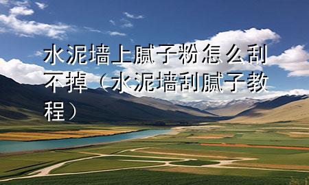 水泥墻上膩子粉怎么刮不掉（水泥墻刮膩子教程）