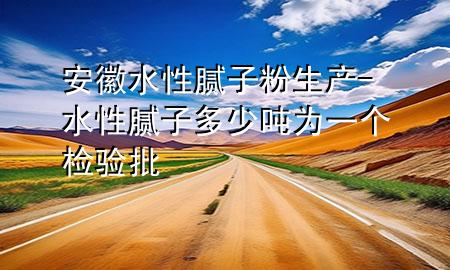 安徽水性膩子粉生產(chǎn)-水性膩子多少噸為一個檢驗批