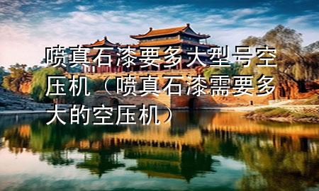 噴真石漆要多大型號空壓機（噴真石漆需要多大的空壓機）
