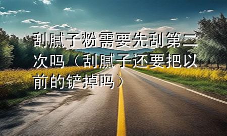 刮膩?zhàn)臃坌枰裙蔚诙螁幔ü文佔(zhàn)舆€要把以前的鏟掉嗎）