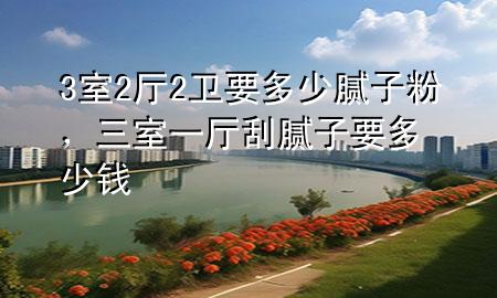 3室2廳2衛(wèi)要多少膩子粉，三室一廳刮膩子要多少錢